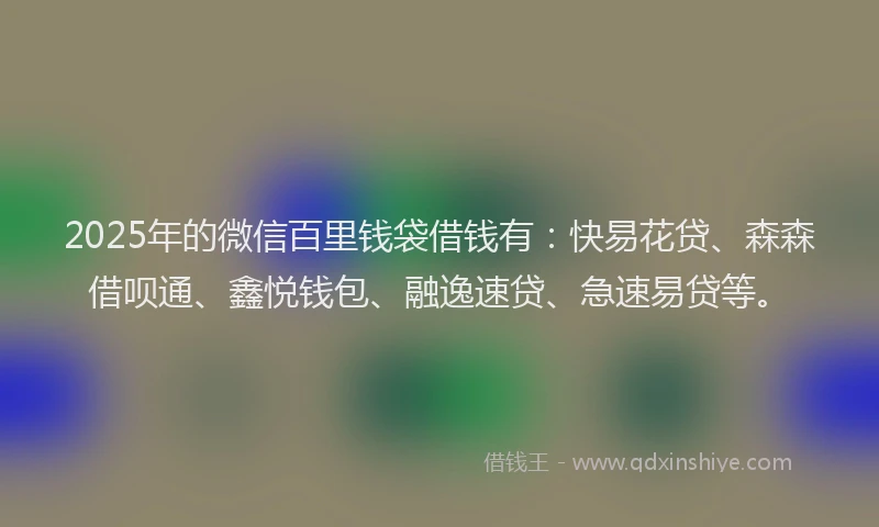 2025年的微信百里钱袋借钱有：快易花贷、森森借呗通、鑫悦钱包、融逸速贷、急速易贷等。