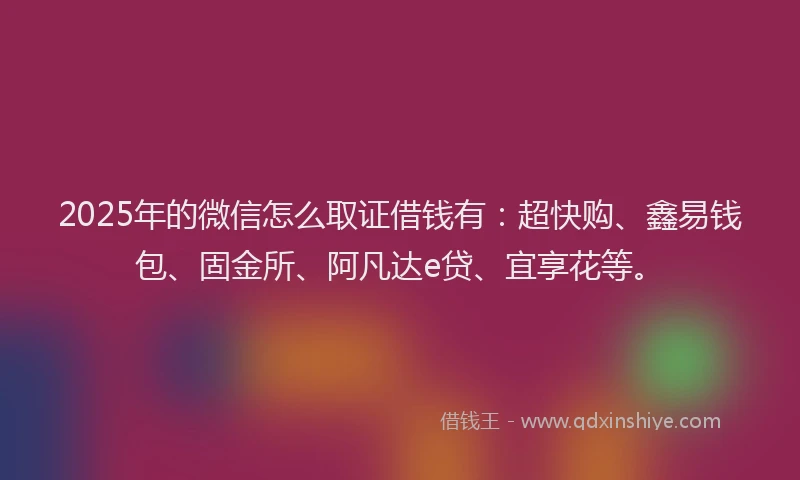 2025年的微信怎么取证借钱有：超快购、鑫易钱包、固金所、阿凡达e贷、宜享花等。