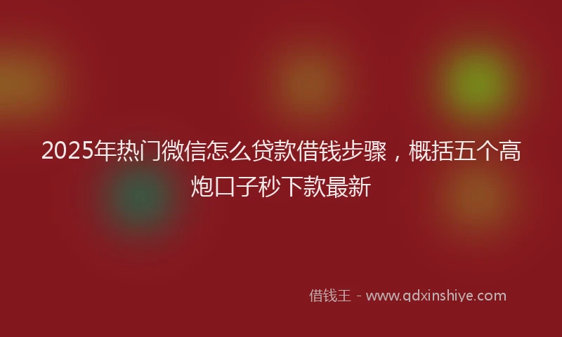 2025年热门微信怎么贷款借钱步骤，概括五个高炮口子秒下款最新