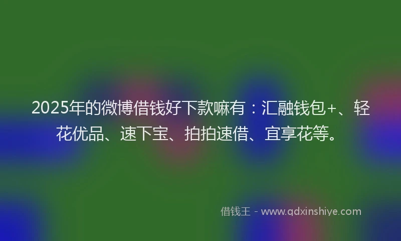 2025年的微博借钱好下款嘛有：汇融钱包+、轻花优品、速下宝、拍拍速借、宜享花等。
