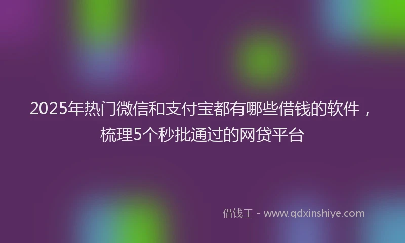 2025年热门微信和支付宝都有哪些借钱的软件，梳理5个秒批通过的网贷平台