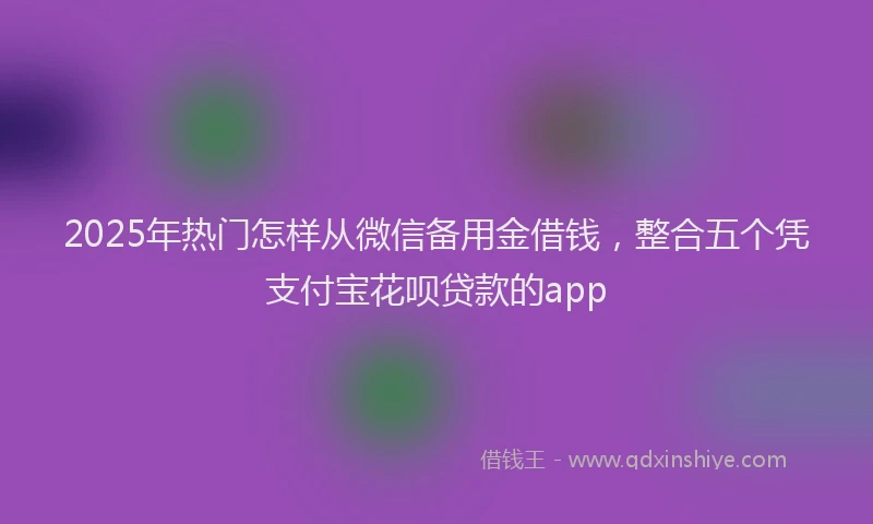 2025年热门怎样从微信备用金借钱，整合五个凭支付宝花呗贷款的app