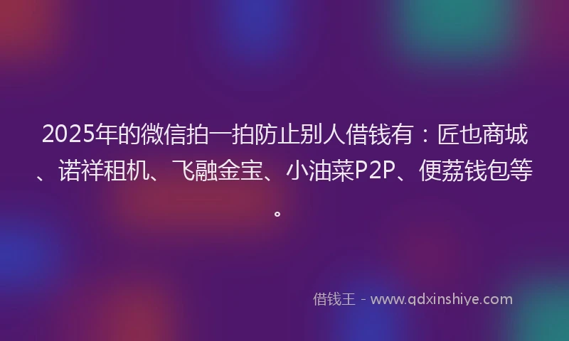 2025年的微信拍一拍防止别人借钱有：匠也商城、诺祥租机、飞融金宝、小油菜P2P、便荔钱包等。