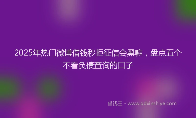 2025年热门微博借钱秒拒征信会黑嘛，盘点五个不看负债查询的口子