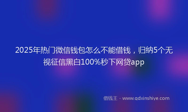 2025年热门微信钱包怎么不能借钱，归纳5个无视征信黑白100%秒下网贷app