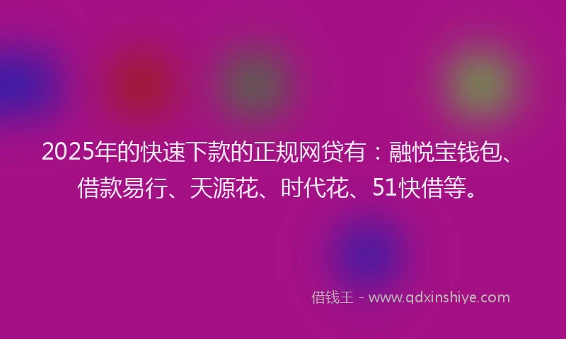 2025年的快速下款的正规网贷有：融悦宝钱包、借款易行、天源花、时代花、51快借等。