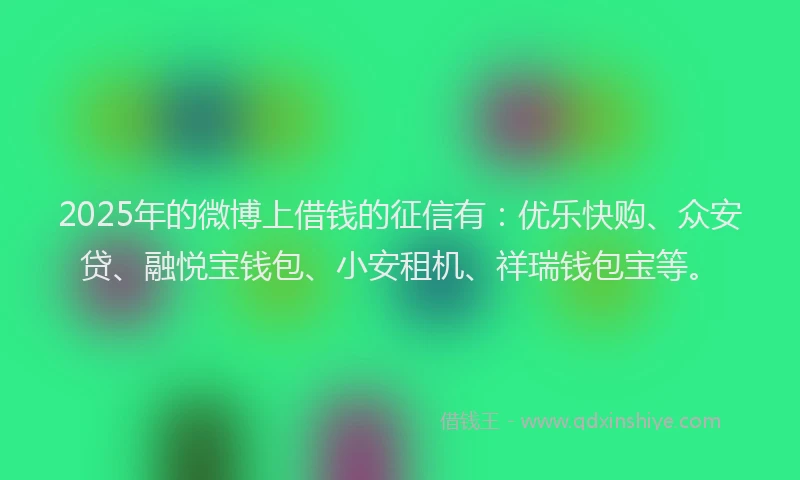 2025年的微博上借钱的征信有：优乐快购、众安贷、融悦宝钱包、小安租机、祥瑞钱包宝等。