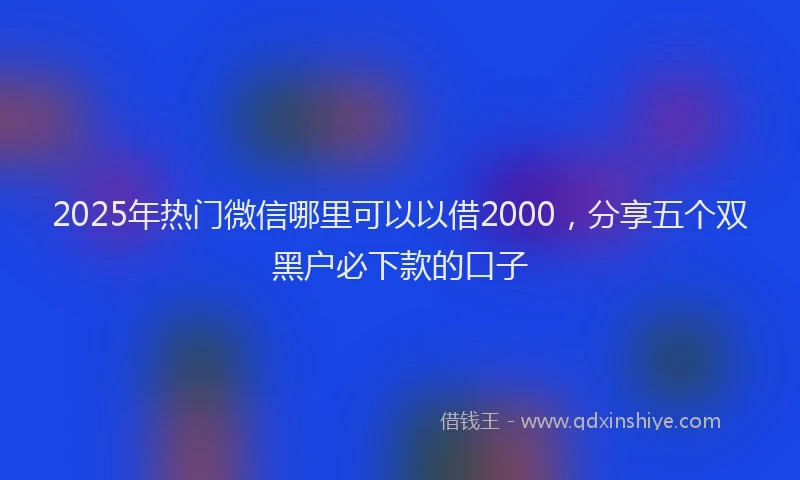 2025年热门微信哪里可以以借2000，分享五个双黑户必下款的口子