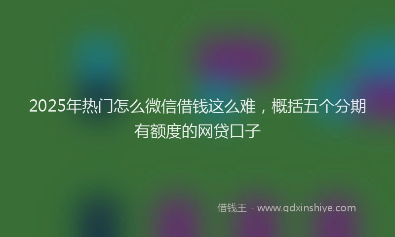 2025年热门怎么微信借钱这么难，概括五个分期有额度的网贷口子