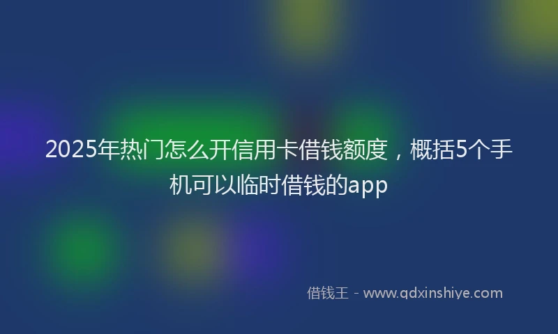 2025年热门怎么开信用卡借钱额度,概括5个手机可以临时借钱的app