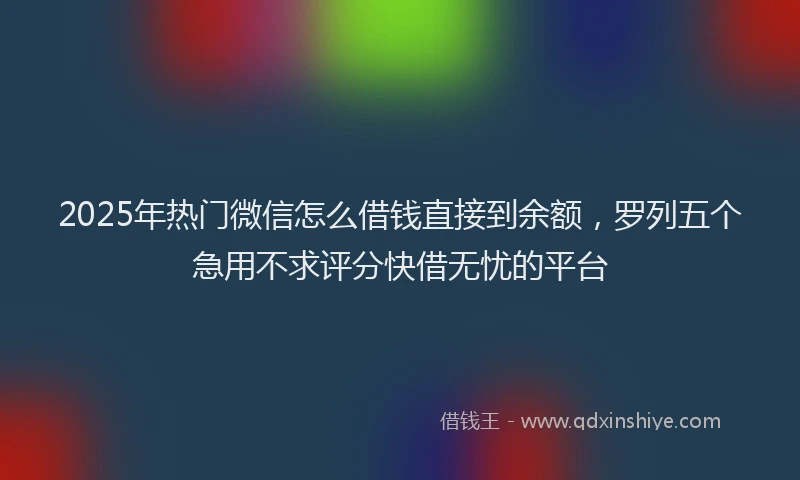2025年热门微信怎么借钱直接到余额，罗列五个急用不求评分快借无忧的平台
