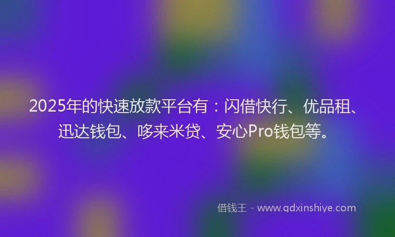 2025年的快速放款平台有：闪借快行、优品租、迅达钱包、哆来米贷、安心Pro钱包等。