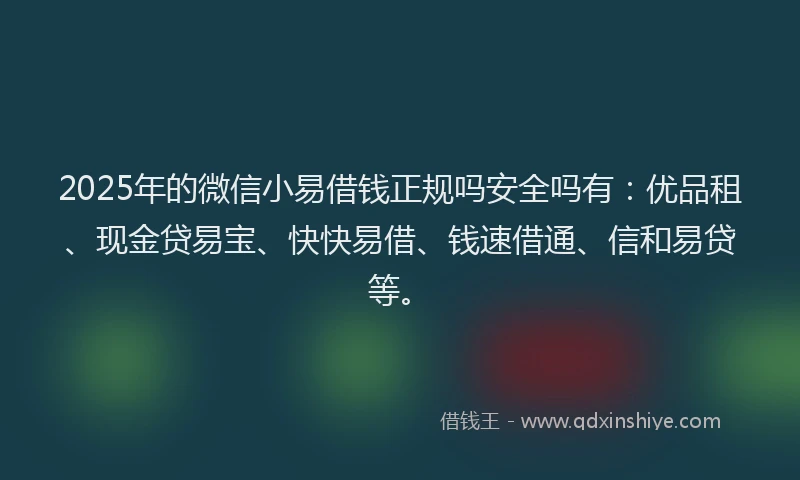 2025年的微信小易借钱正规吗安全吗有：优品租、现金贷易宝、快快易借、钱速借通、信和易贷等。