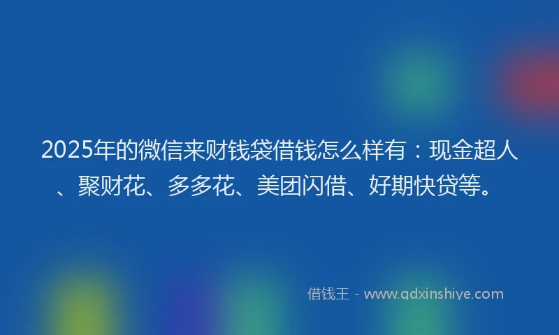 2025年的微信来财钱袋借钱怎么样有：现金超人、聚财花、多多花、美团闪借、好期快贷等。