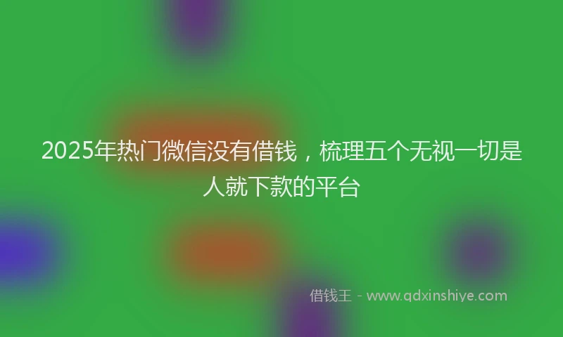 2025年热门微信没有借钱，梳理五个无视一切是人就下款的平台