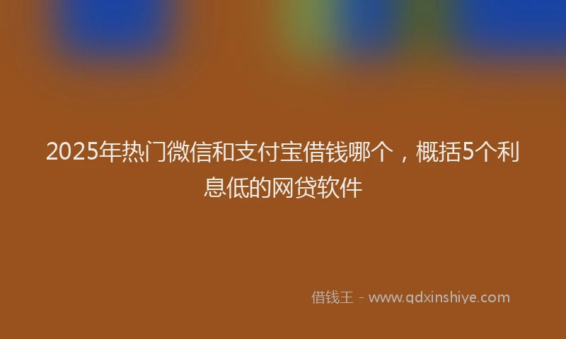 2025年热门微信和支付宝借钱哪个，概括5个利息低的网贷软件