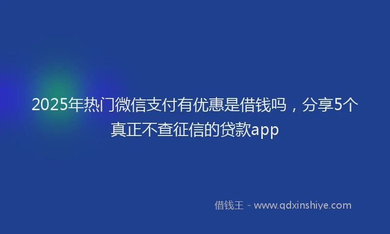 2025年热门微信支付有优惠是借钱吗，分享5个真正不查征信的贷款app