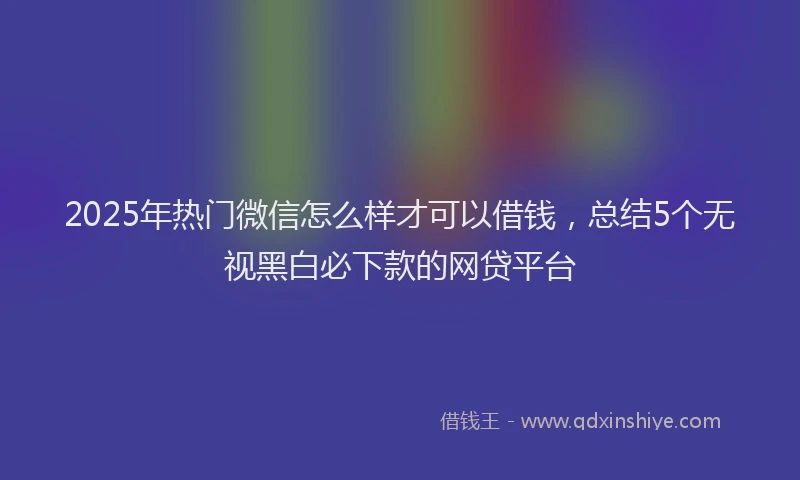 2025年热门微信怎么样才可以借钱，总结5个无视黑白必下款的网贷平台