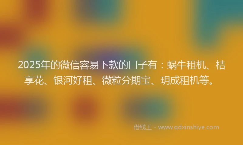 2025年的微信容易下款的口子有：蜗牛租机、桔享花、银河好租、微粒分期宝、玥成租机等。