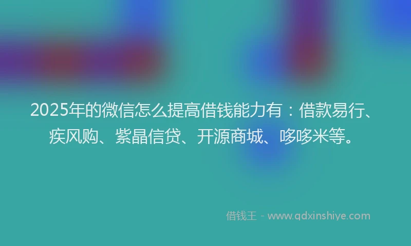 2025年的微信怎么提高借钱能力有：借款易行、疾风购、紫晶信贷、开源商城、哆哆米等。