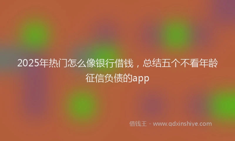 2025年热门怎么像银行借钱，总结五个不看年龄征信负债的app
