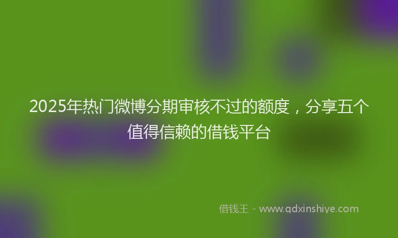 2025年热门微博分期审核不过的额度，分享五个值得信赖的借钱平台