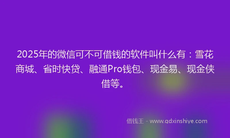 2025年的微信可不可借钱的软件叫什么有：雪花商城、省时快贷、融通Pro钱包、现金易、现金侠借等。