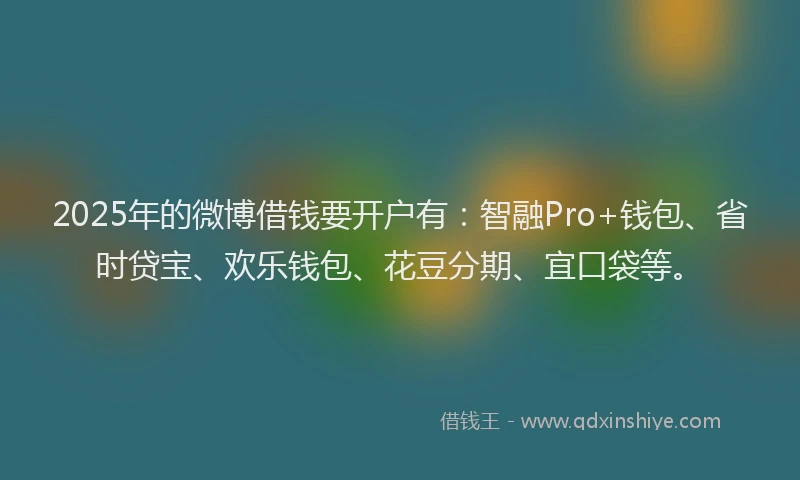 2025年的微博借钱要开户有：智融Pro+钱包、省时贷宝、欢乐钱包、花豆分期、宜口袋等。
