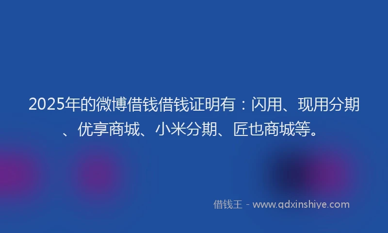 2025年的微博借钱借钱证明有：闪用、现用分期、优享商城、小米分期、匠也商城等。