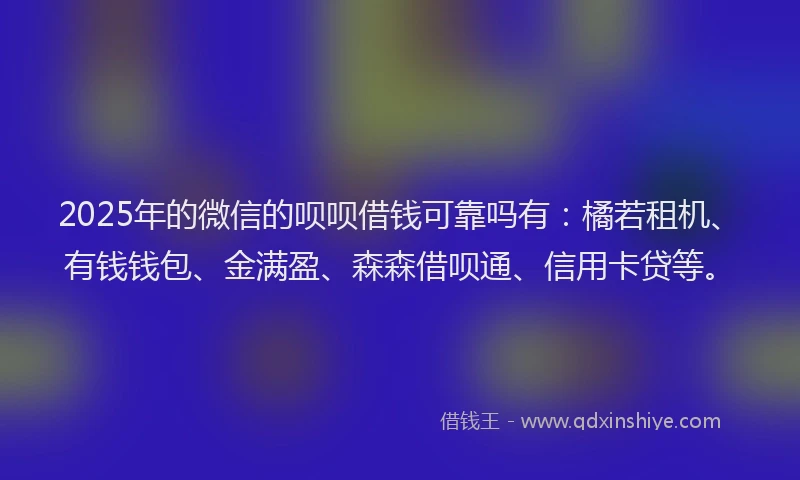 2025年的微信的呗呗借钱可靠吗有：橘若租机、有钱钱包、金满盈、森森借呗通、信用卡贷等。