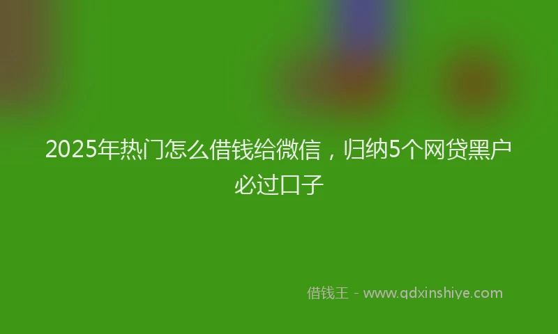 2025年热门怎么借钱给微信，归纳5个网贷黑户必过口子
