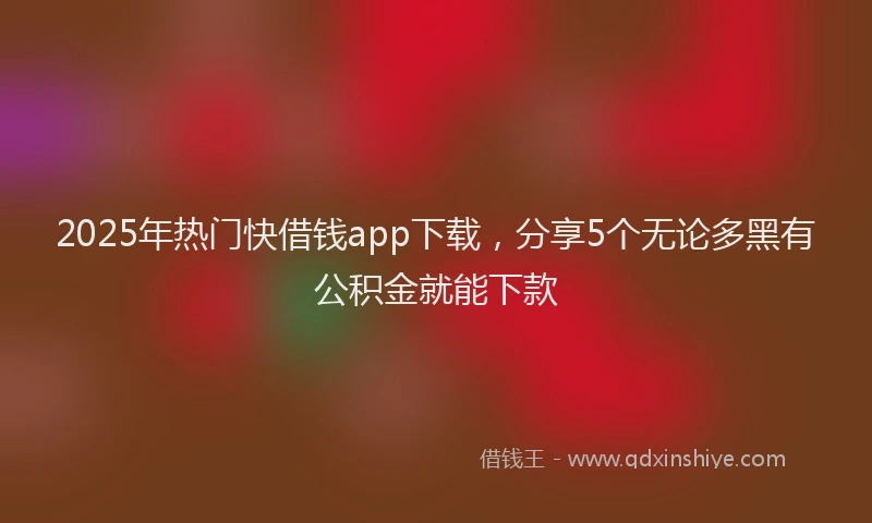 2025年热门快借钱app下载,分享5个无论多黑有公积金就能下款