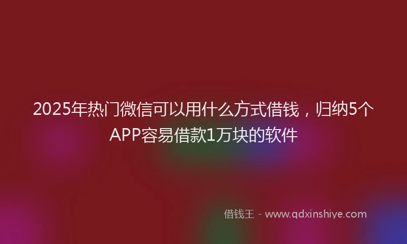 2025年热门微信可以用什么方式借钱，归纳5个APP容易借款1万块的软件