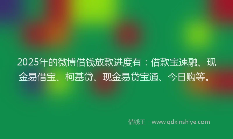 2025年的微博借钱放款进度有：借款宝速融、现金易借宝、柯基贷、现金易贷宝通、今日购等。
