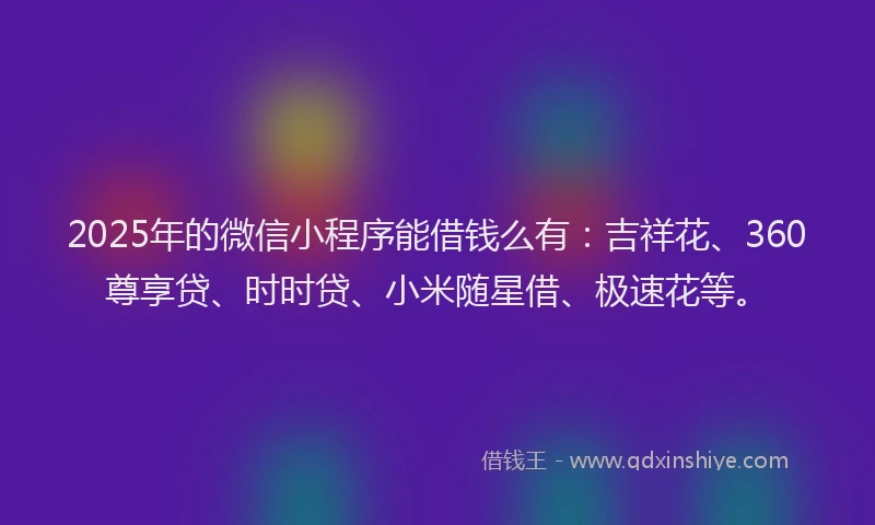 2025年的微信小程序能借钱么有：吉祥花、360尊享贷、时时贷、小米随星借、极速花等。