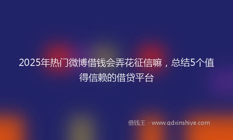 2025年热门微博借钱会弄花征信嘛，总结5个值得信赖的借贷平台