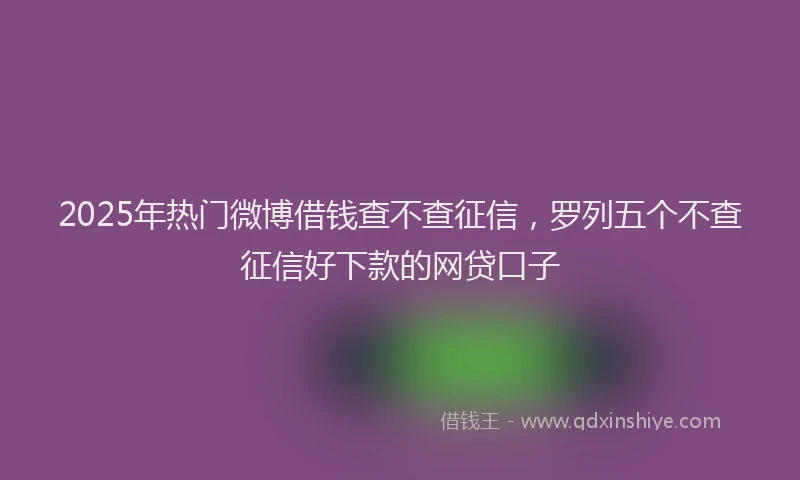 2025年热门微博借钱查不查征信，罗列五个不查征信好下款的网贷口子
