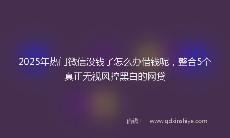 2025年热门微信没钱了怎么办借钱呢，整合5个真正无视风控黑白的网贷