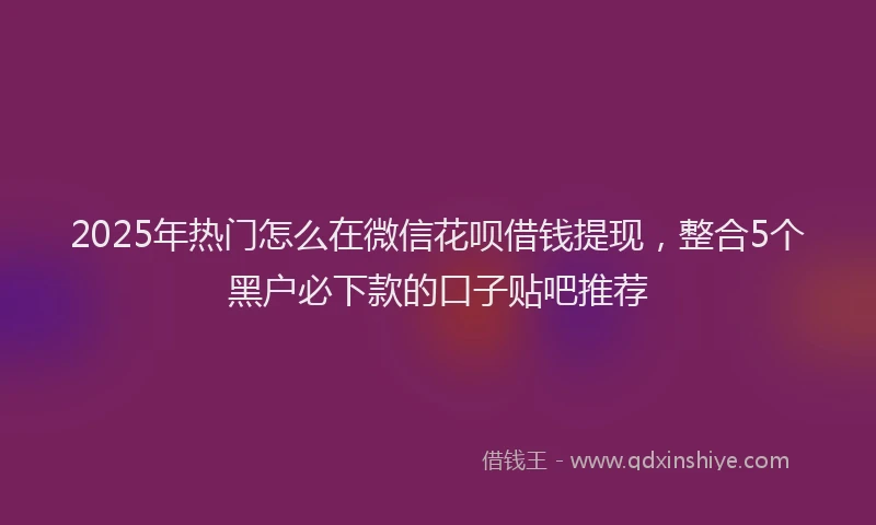 2025年热门怎么在微信花呗借钱提现，整合5个黑户必下款的口子贴吧推荐