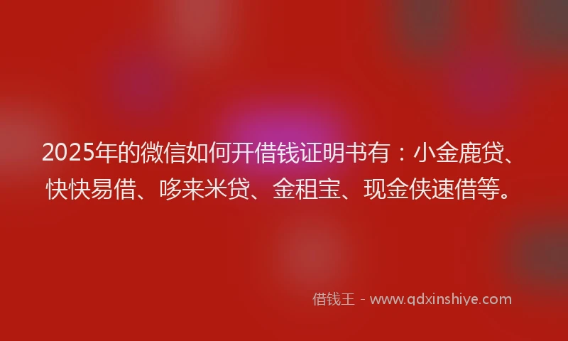 2025年的微信如何开借钱证明书有：小金鹿贷、快快易借、哆来米贷、金租宝、现金侠速借等。