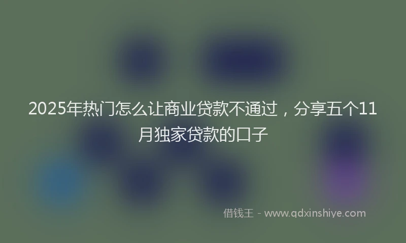 2025年热门怎么让商业贷款不通过，分享五个11月独家贷款的口子