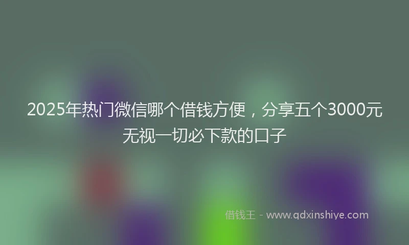 2025年热门微信哪个借钱方便，分享五个3000元无视一切必下款的口子
