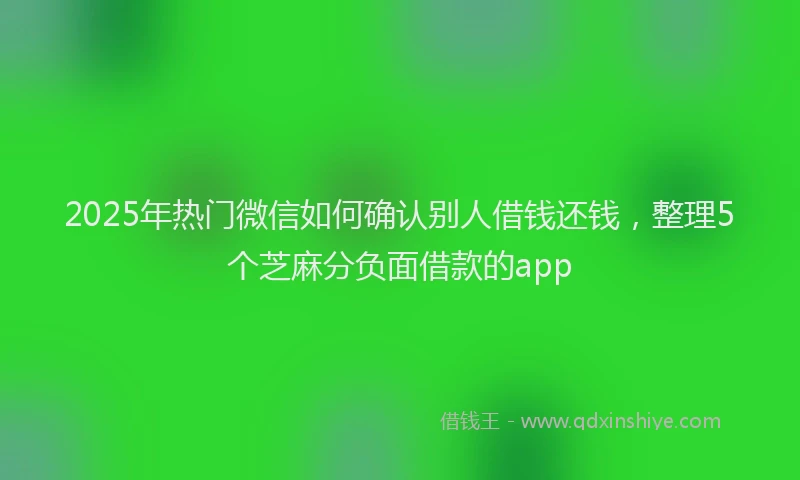 2025年热门微信如何确认别人借钱还钱，整理5个芝麻分负面借款的app
