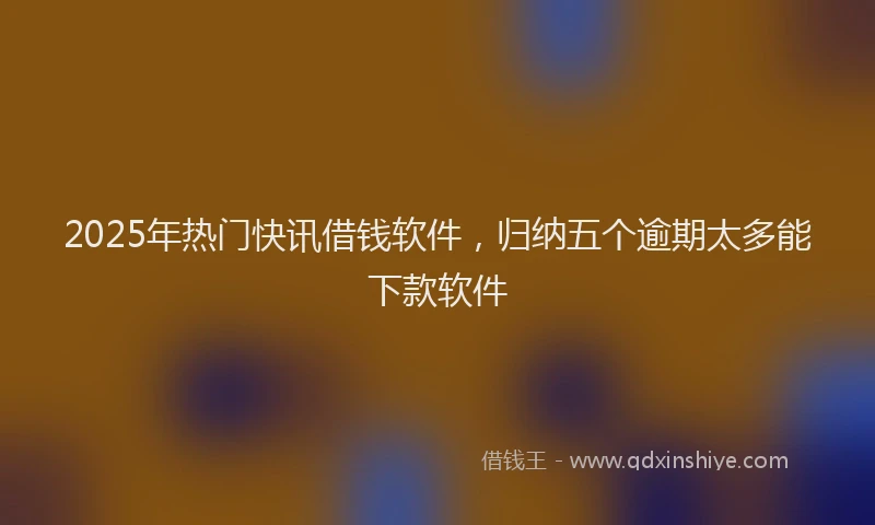 2025年热门快讯借钱软件，归纳五个逾期太多能下款软件