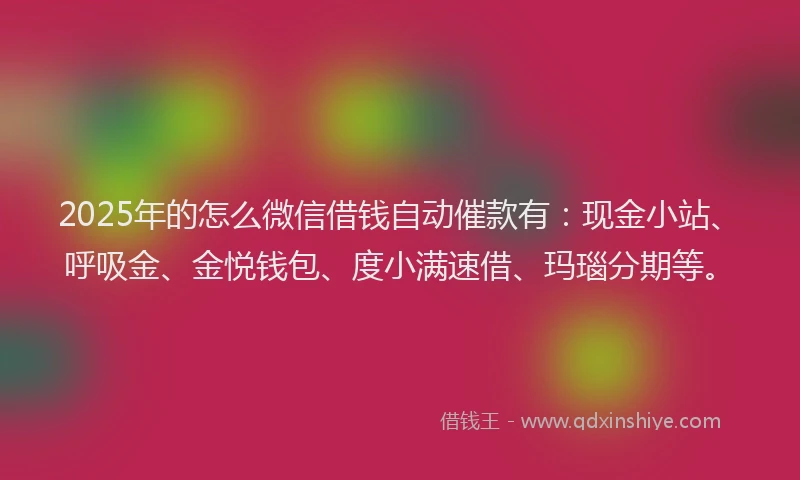 2025年的怎么微信借钱自动催款有：现金小站、呼吸金、金悦钱包、度小满速借、玛瑙分期等。