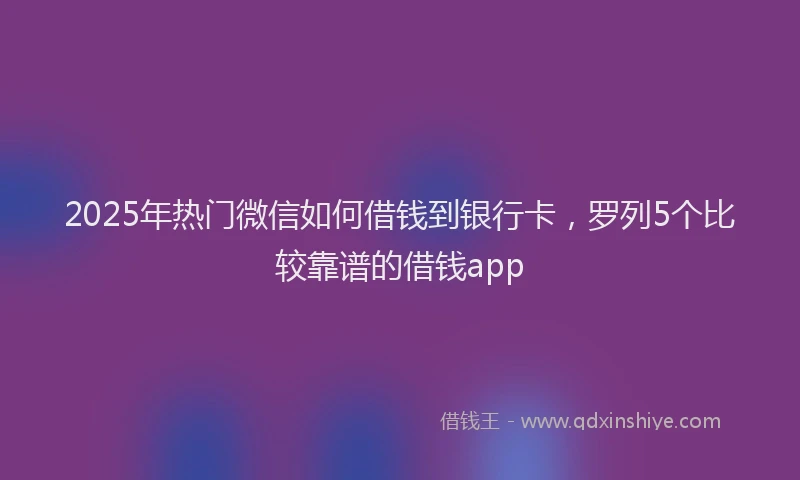 2025年热门微信如何借钱到银行卡，罗列5个比较靠谱的借钱app