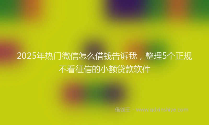 2025年热门微信怎么借钱告诉我，整理5个正规不看征信的小额贷款软件