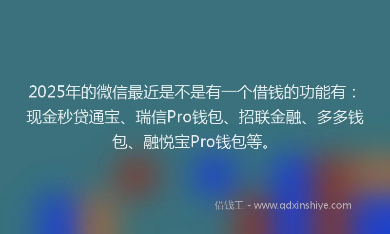 2025年的微信最近是不是有一个借钱的功能有：现金秒贷通宝、瑞信Pro钱包、招联金融、多多钱包、融悦宝Pro钱包等。