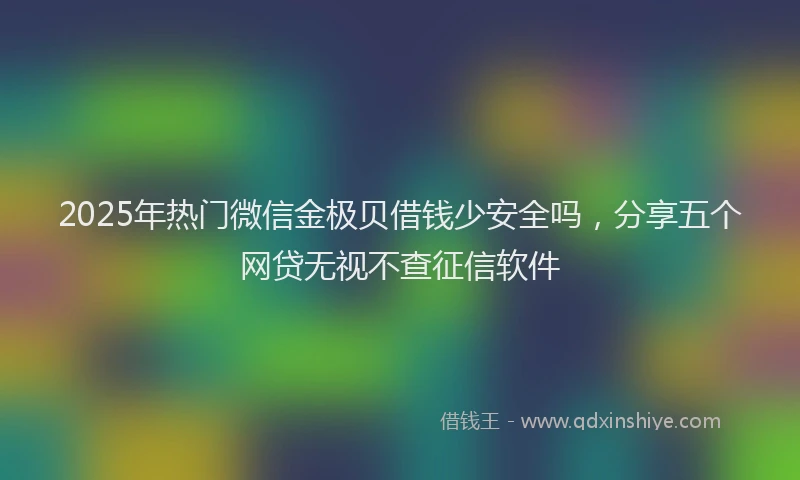 2025年热门微信金极贝借钱少安全吗，分享五个网贷无视不查征信软件