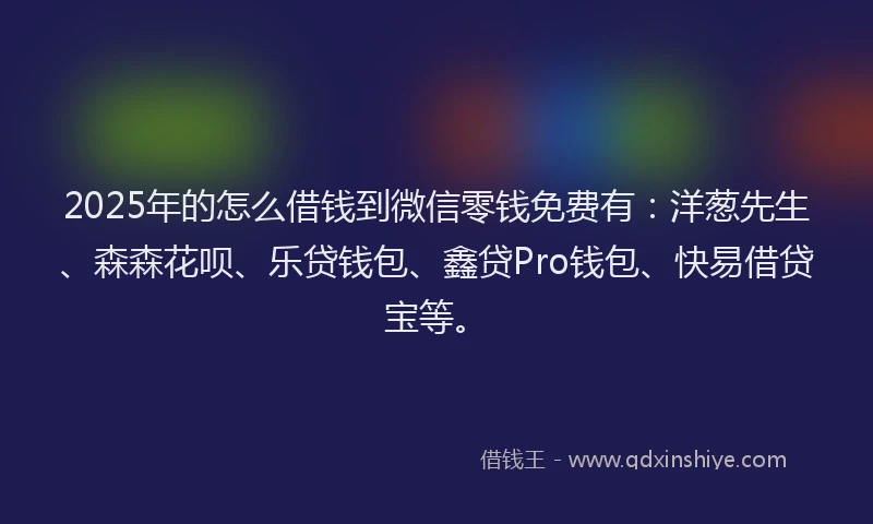2025年的怎么借钱到微信零钱免费有：洋葱先生、森森花呗、乐贷钱包、鑫贷Pro钱包、快易借贷宝等。